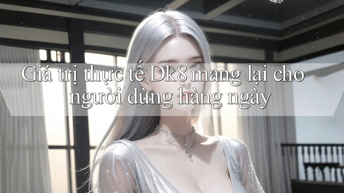 Giá trị thực tế Dk8 mang lại cho người dùng hàng ngày Giá trị thực tế Dk8 mang lại cho người dùng hàng ngày