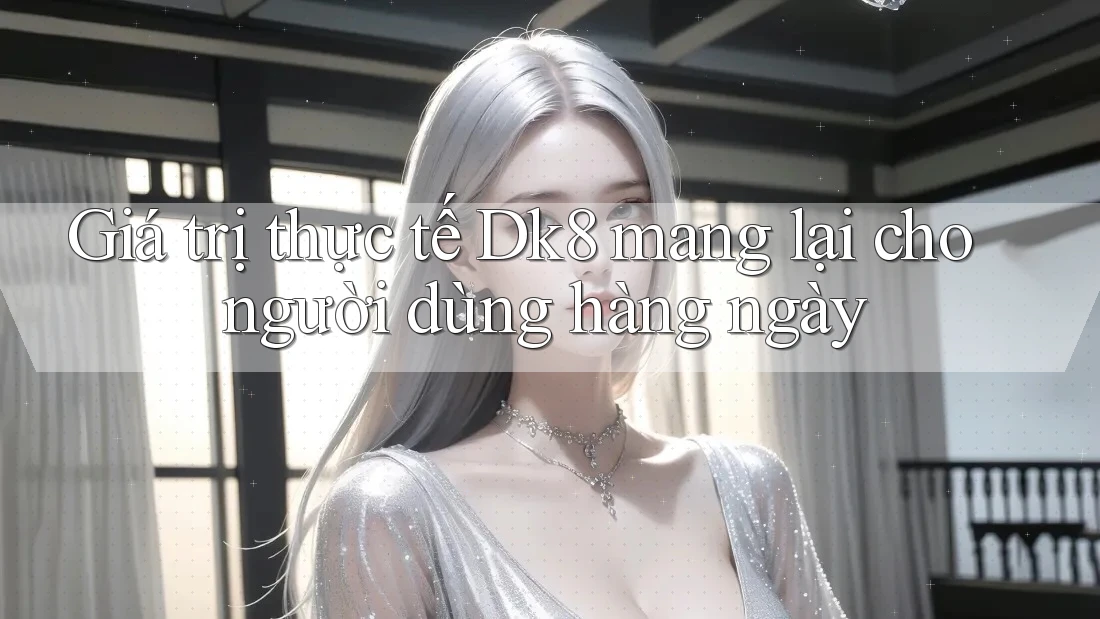 Giá trị thực tế Dk8 mang lại cho người dùng hàng ngày Giá trị thực tế Dk8 mang lại cho người dùng hàng ngày