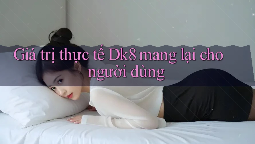 Giá trị thực tế dk8 mang lại cho người dùng