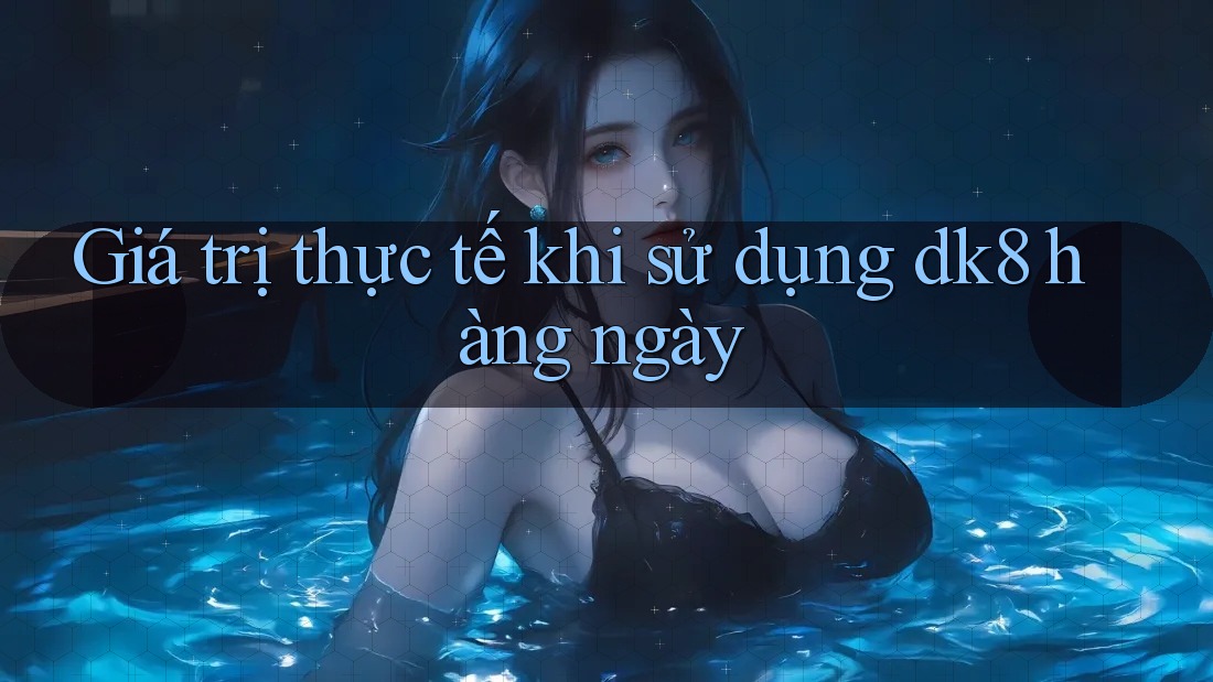 Giá trị thực tế khi sử dụng dk8 hàng ngày Giá trị thực tế khi sử dụng dk8 hàng ngày