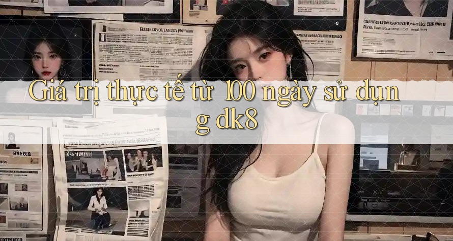 Giá trị thực tế từ 100 ngày sử dụng dk8