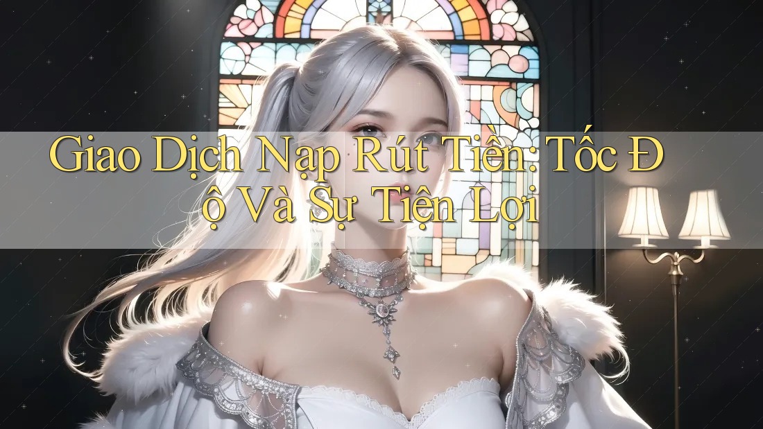 Giao Dịch Nạp Rút Tiền: Tốc Độ Và Sự Tiện Lợi Giao Dịch Nạp Rút Tiền: Tốc Độ Và Sự Tiện Lợi