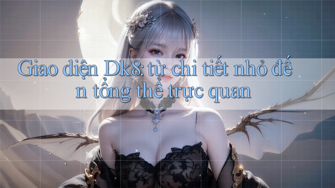 Giao diện Dk8: từ chi tiết nhỏ đến tổng thể trực quan Giao diện Dk8: từ chi tiết nhỏ đến tổng thể trực quan