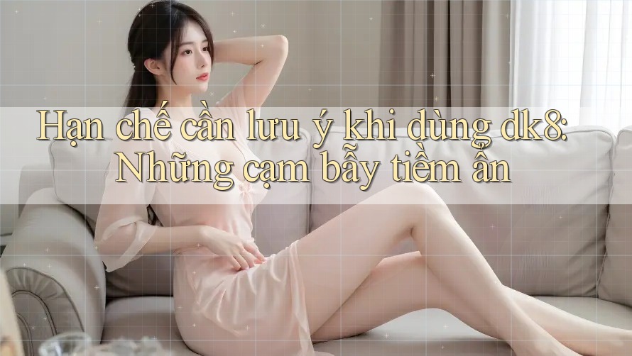 Hạn chế cần lưu ý khi dùng dk8: Những cạm bẫy tiềm ẩn Hạn chế cần lưu ý khi dùng dk8: Những cạm bẫy tiềm ẩn