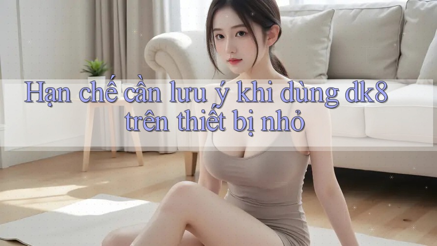 Hạn chế cần lưu ý khi dùng dk8 trên thiết bị nhỏ Hạn chế cần lưu ý khi dùng dk8 trên thiết bị nhỏ