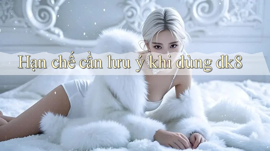 Hạn chế cần lưu ý khi dùng dk8 Hạn chế cần lưu ý khi dùng dk8