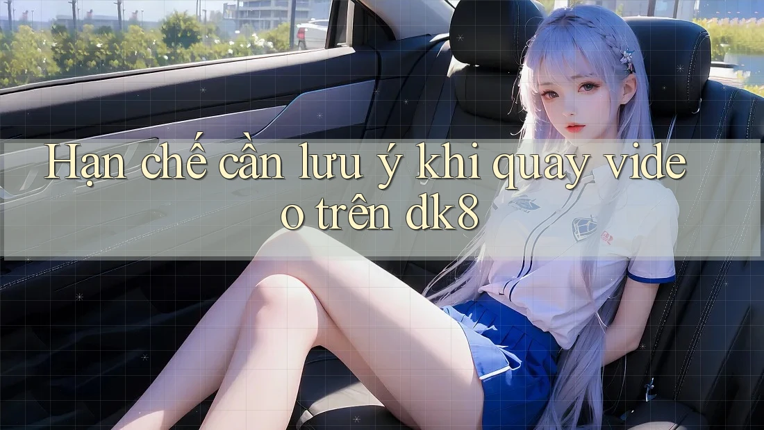 Hạn chế cần lưu ý khi quay video trên dk8 Hạn chế cần lưu ý khi quay video trên dk8