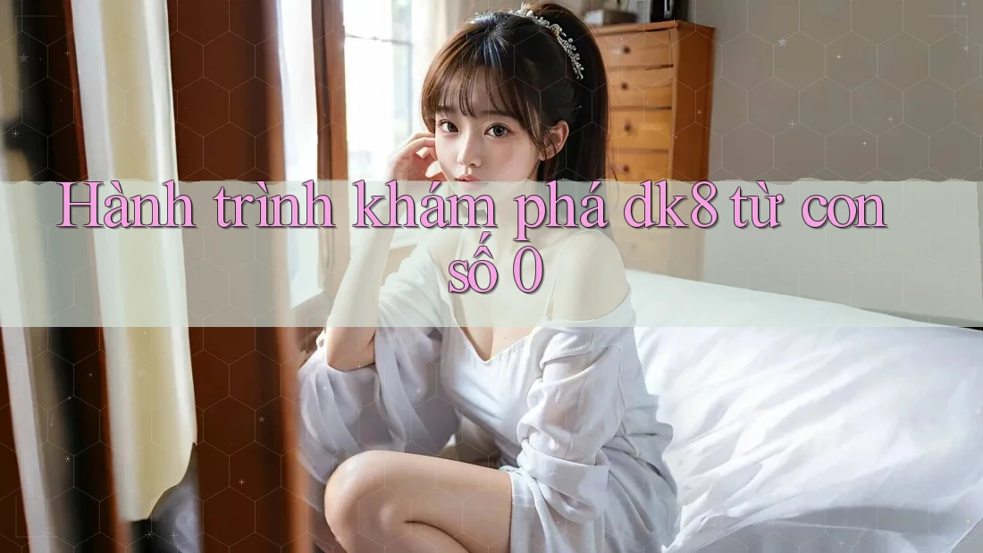 Hành trình khám phá dk8 từ con số 0