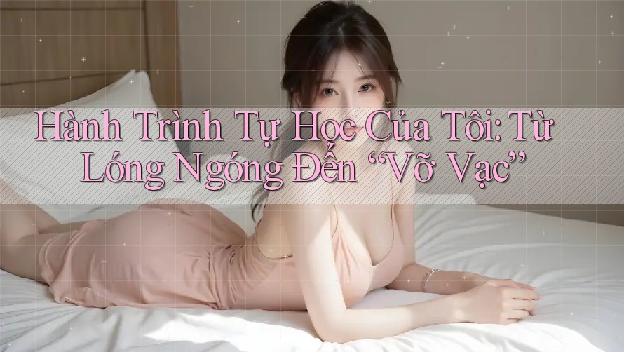 Hành Trình Tự Học Của Tôi: Từ Lóng Ngóng Đến “Vỡ Vạc” Hành Trình Tự Học Của Tôi: Từ Lóng Ngóng Đến “Vỡ Vạc”