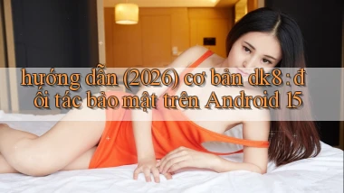hướng dẫn (2026) cơ bản dk8 đối tác bảo mật trên Android 15