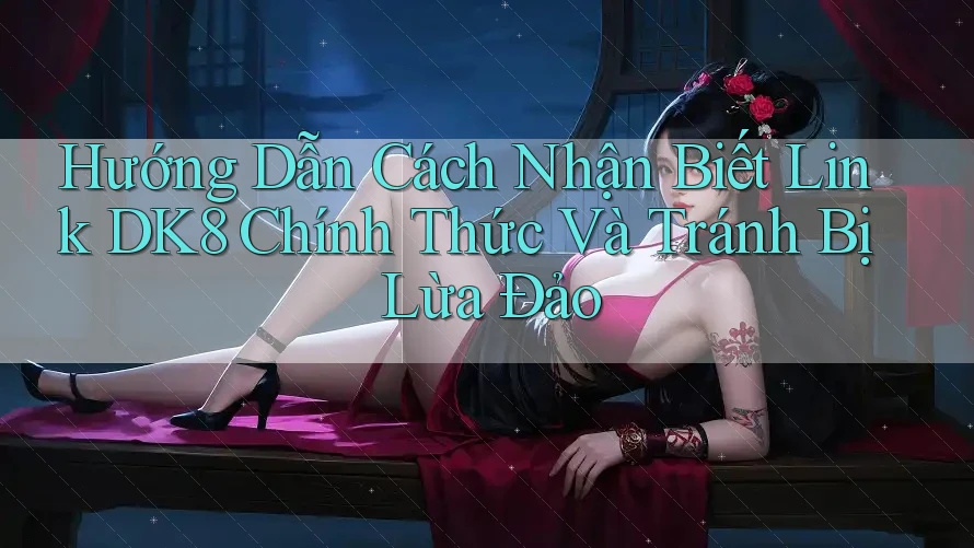 Hướng Dẫn Cách Nhận Biết Link DK8 Chính Thức Và Tránh Bị Lừa Đảo Hướng Dẫn Cách Nhận Biết Link DK8 Chính Thức Và Tránh Bị Lừa Đảo
