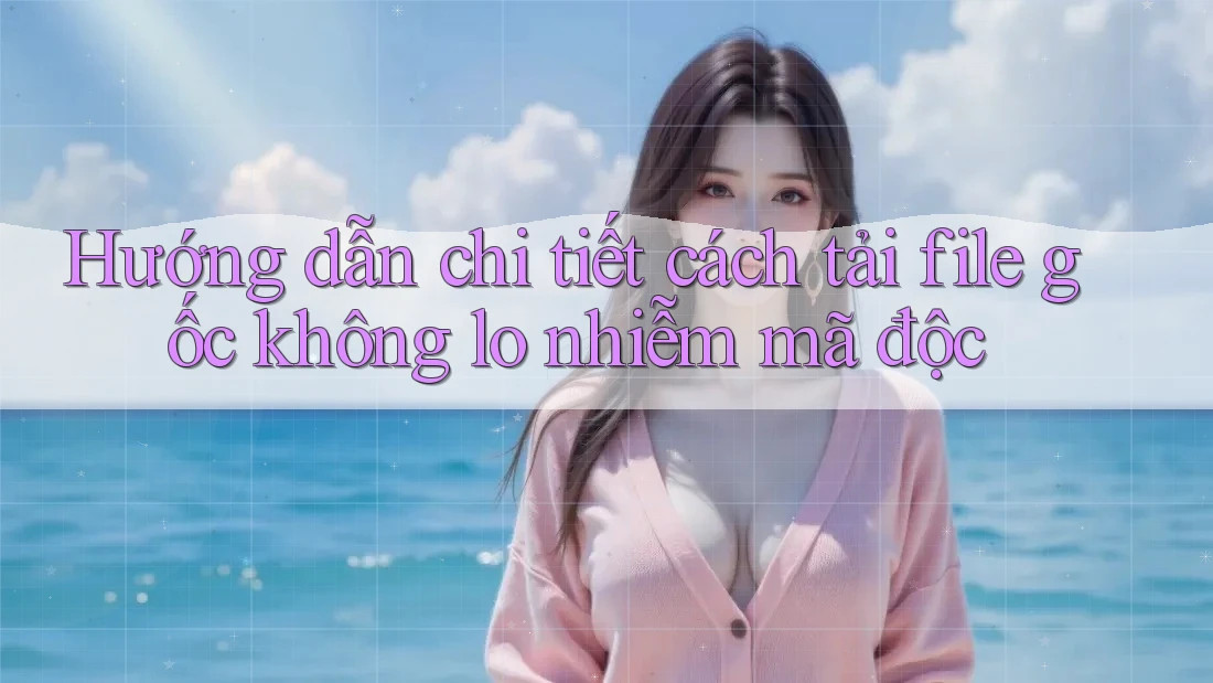 Hướng dẫn chi tiết cách tải file gốc không lo nhiễm mã độc