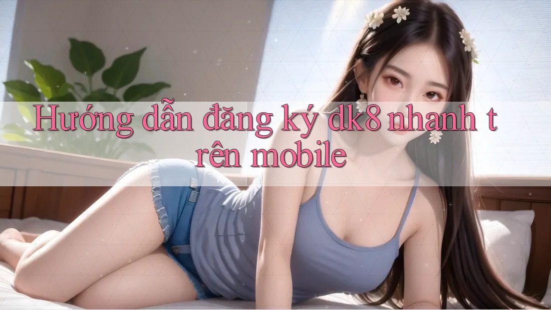 Hướng dẫn đăng ký dk8 nhanh trên mobile Hướng dẫn đăng ký dk8 nhanh trên mobile