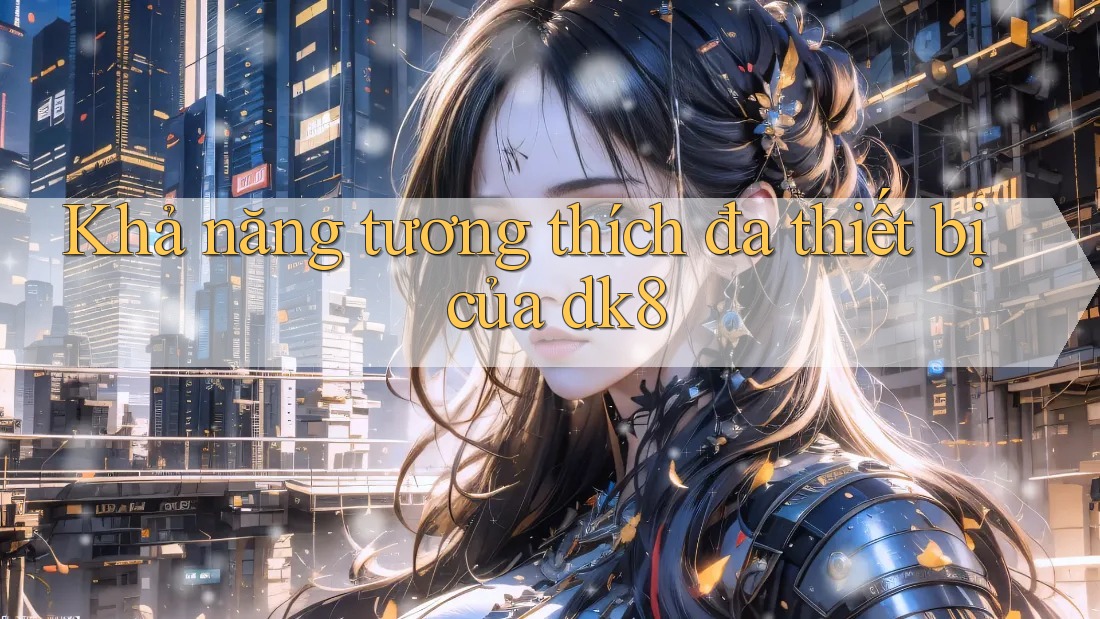 Khả năng tương thích đa thiết bị của dk8 Khả năng tương thích đa thiết bị của dk8