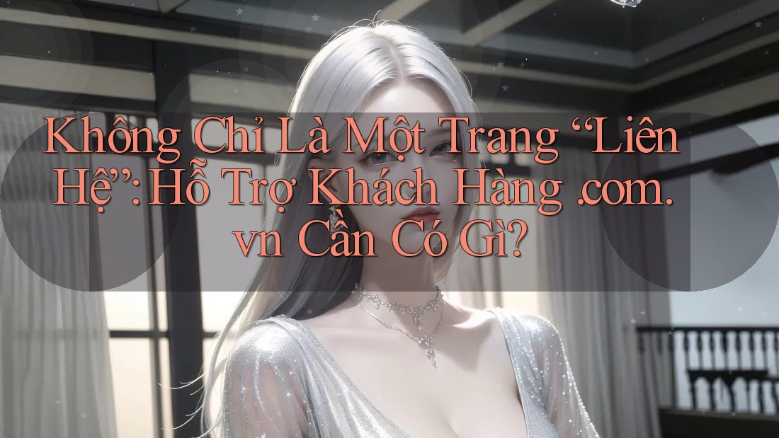 Không Chỉ Là Một Trang “Liên Hệ”: Hỗ Trợ Khách Hàng. com. vn Cần Có Gì? Không Chỉ Là Một Trang “Liên Hệ”: Hỗ Trợ Khách Hàng. com. vn Cần Có Gì?