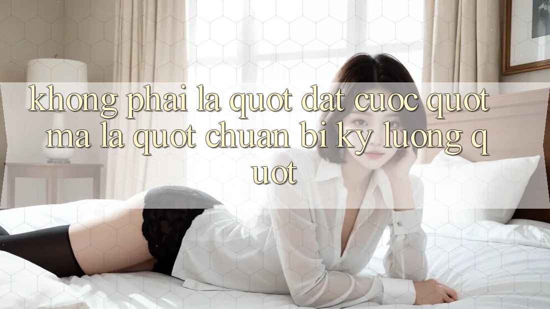Không Phải Là " Đặt Cược" , Mà Là " Chuẩn Bị Kỹ Lưỡng"