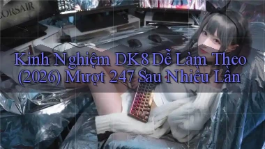 kinh nghiệm dk8 dễ làm theo (2026)   mượt 247 sau nhiều lần