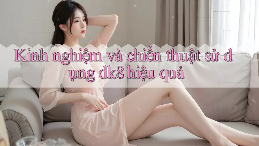 Kinh nghiệm và chiến thuật sử dụng dk8 hiệu quả Kinh nghiệm và chiến thuật sử dụng dk8 hiệu quả
