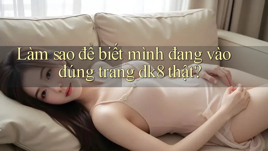 Làm sao để biết mình đang vào đúng trang dk8 thật? Làm sao để biết mình đang vào đúng trang dk8 thật?