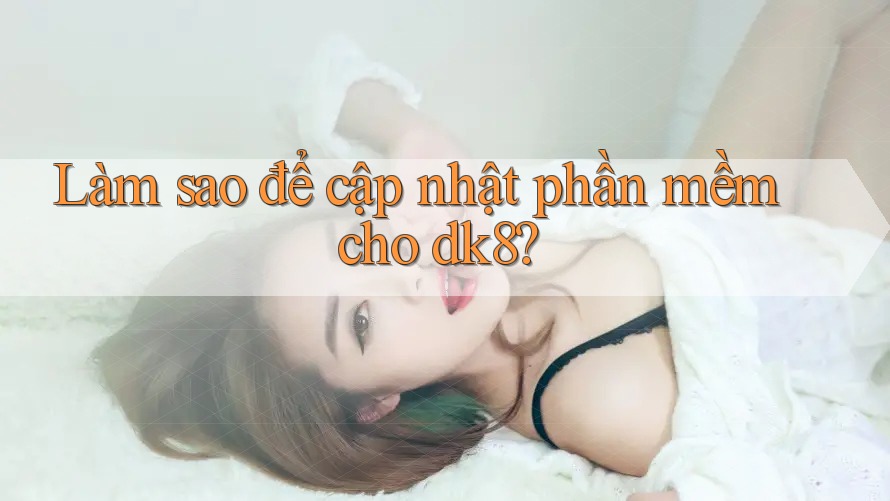Làm sao để cập nhật phần mềm cho dk8? Làm sao để cập nhật phần mềm cho dk8?