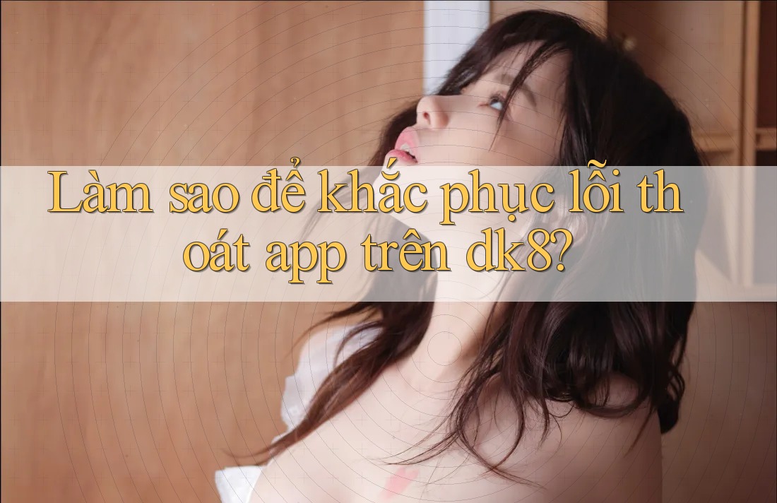 Làm sao để khắc phục lỗi thoát app trên dk8? Làm sao để khắc phục lỗi thoát app trên dk8?