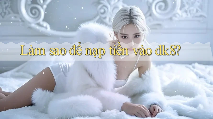 Làm sao để nạp tiền vào dk8? Làm sao để nạp tiền vào dk8?