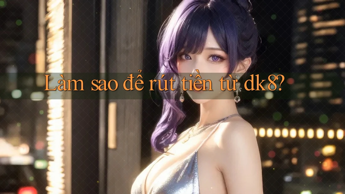 Làm sao để rút tiền từ dk8?