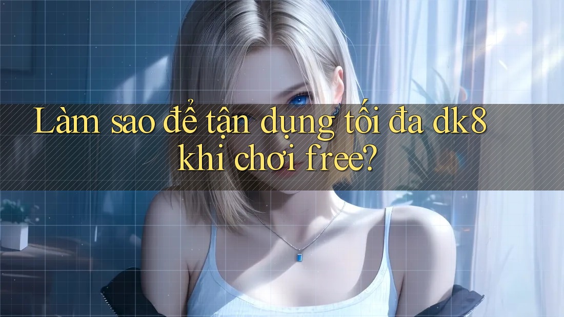 Làm sao để tận dụng tối đa dk8 khi chơi free? Làm sao để tận dụng tối đa dk8 khi chơi free?