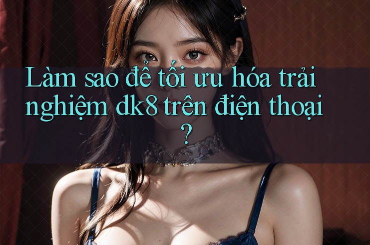 Làm sao để tối ưu hóa trải nghiệm dk8 trên điện thoại? Làm sao để tối ưu hóa trải nghiệm dk8 trên điện thoại?