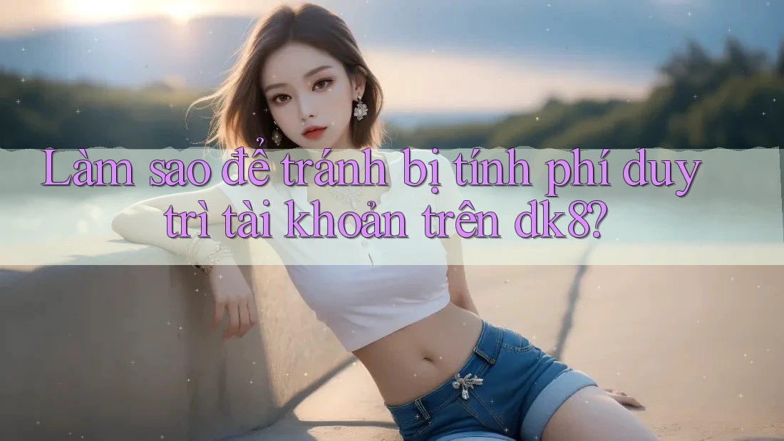 Làm sao để tránh bị tính phí duy trì tài khoản trên dk8? Làm sao để tránh bị tính phí duy trì tài khoản trên dk8?