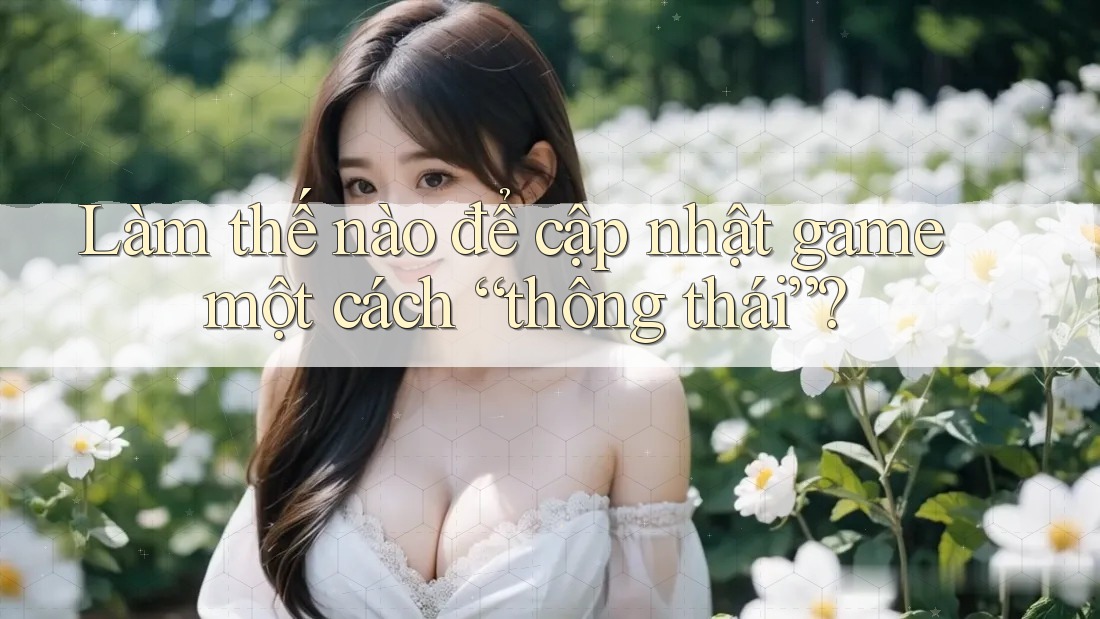 Làm thế nào để cập nhật game một cách “thông thái”?
