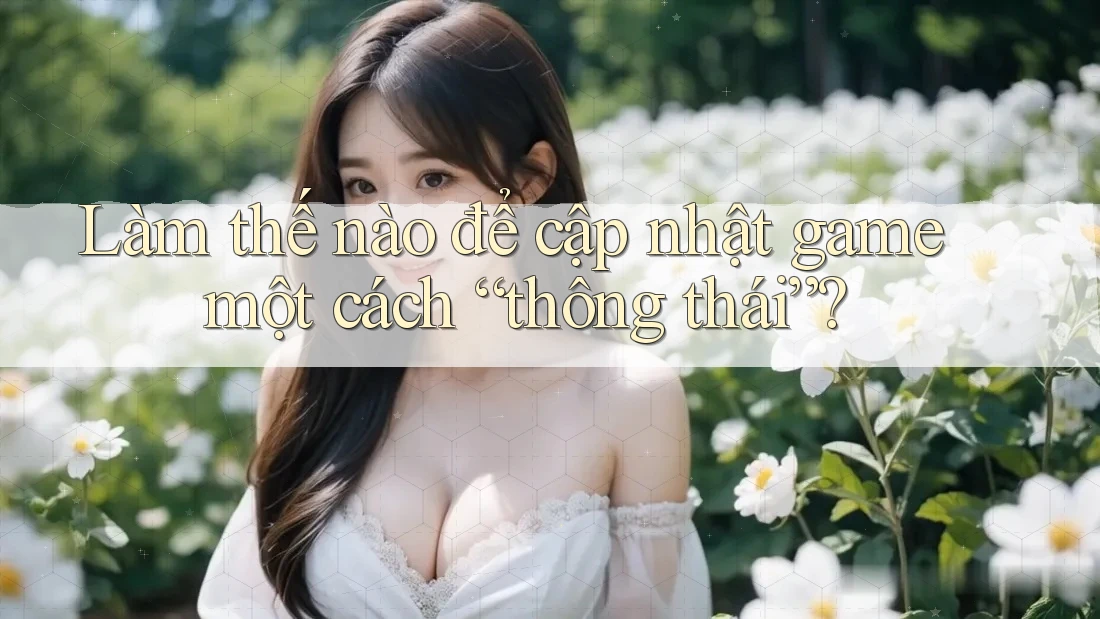 Làm thế nào để cập nhật game một cách “thông thái”? Làm thế nào để cập nhật game một cách “thông thái”?
