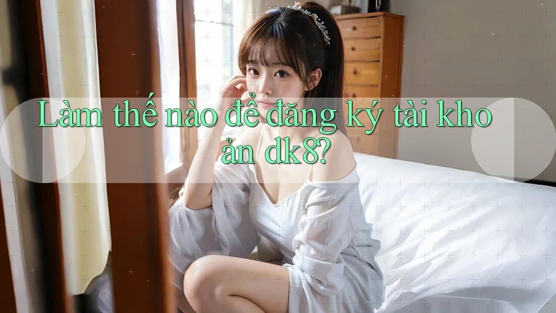 Làm thế nào để đăng ký tài khoản dk8? Làm thế nào để đăng ký tài khoản dk8?