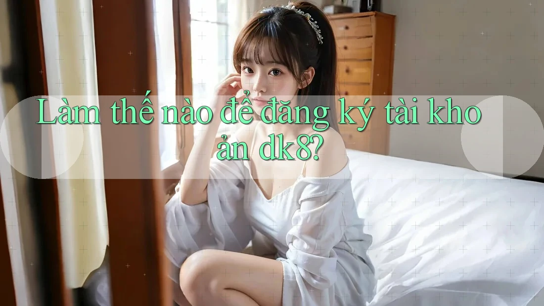 Làm thế nào để đăng ký tài khoản dk8? Làm thế nào để đăng ký tài khoản dk8?