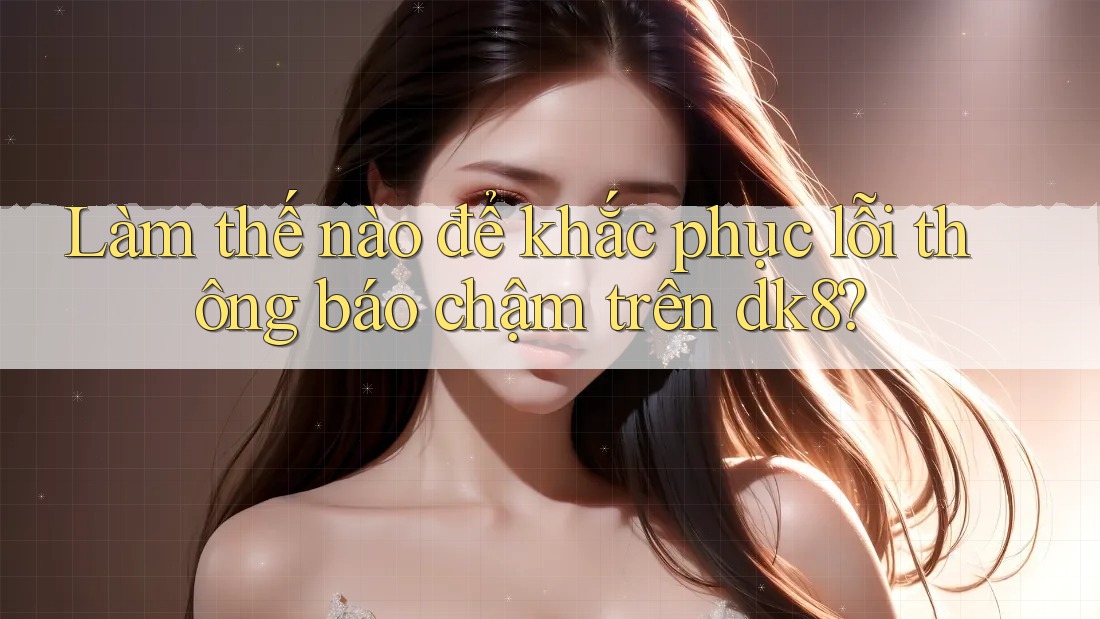 Làm thế nào để khắc phục lỗi thông báo chậm trên dk8? Làm thế nào để khắc phục lỗi thông báo chậm trên dk8?