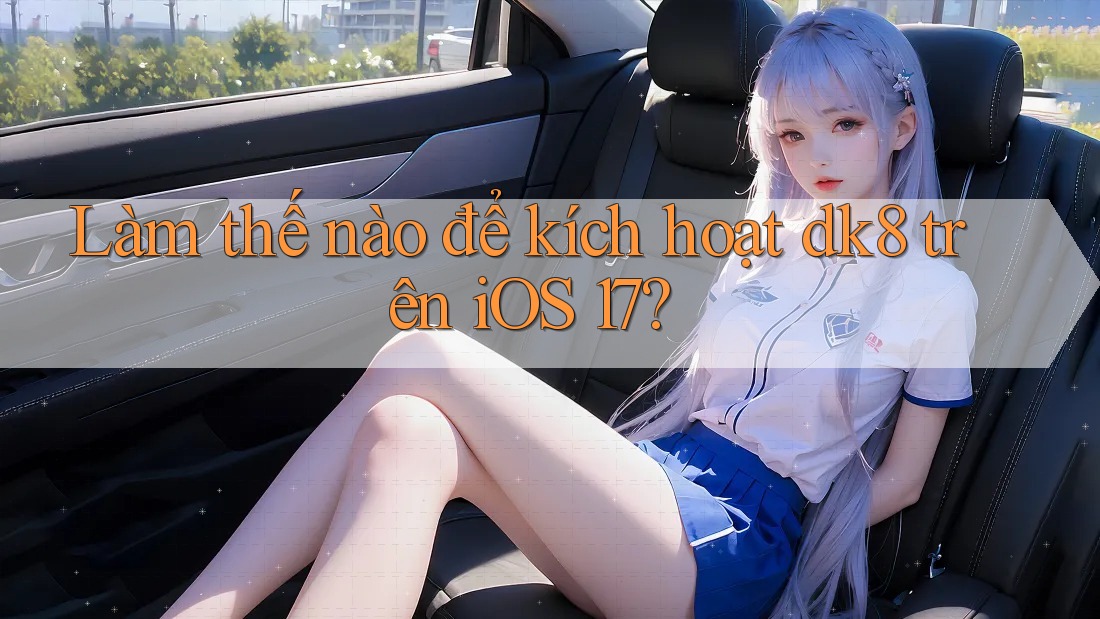 Làm thế nào để kích hoạt dk8 trên iOS 17? Làm thế nào để kích hoạt dk8 trên iOS 17?