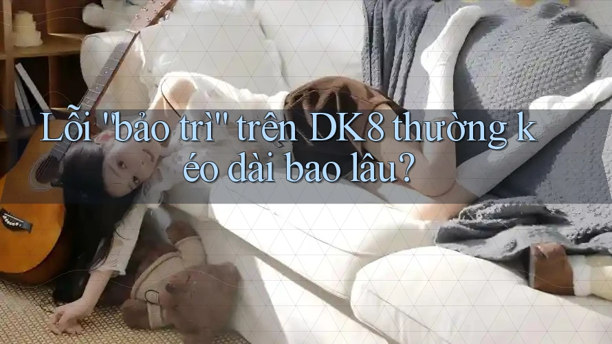 Lỗi “bảo trì” trên DK8 thường kéo dài bao lâu? Lỗi “bảo trì” trên DK8 thường kéo dài bao lâu?