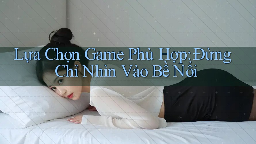 Lựa Chọn Game Phù Hợp: Đừng Chỉ Nhìn Vào Bề Nổi Lựa Chọn Game Phù Hợp: Đừng Chỉ Nhìn Vào Bề Nổi