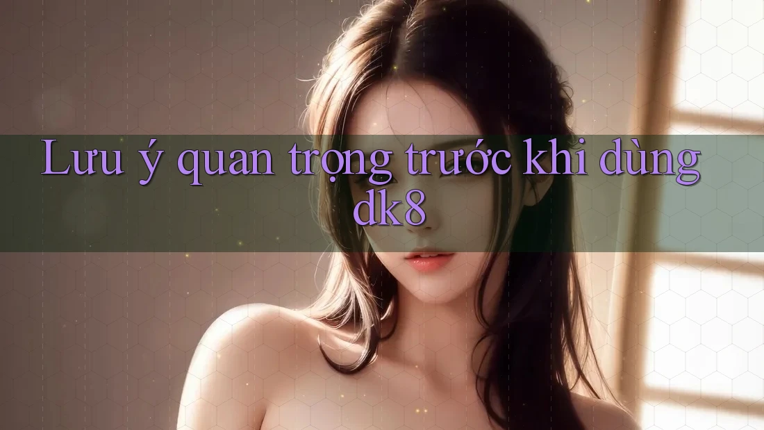 Lưu ý quan trọng trước khi dùng dk8 Lưu ý quan trọng trước khi dùng dk8