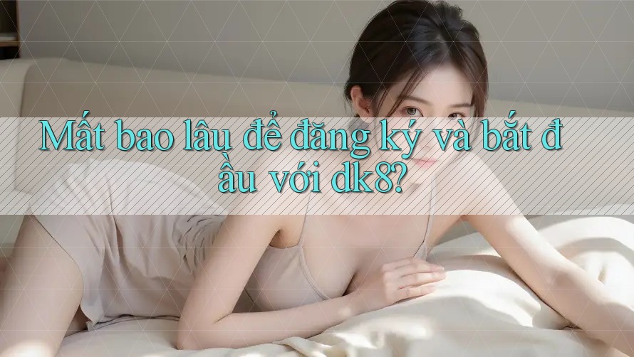 Mất bao lâu để đăng ký và bắt đầu với dk8?