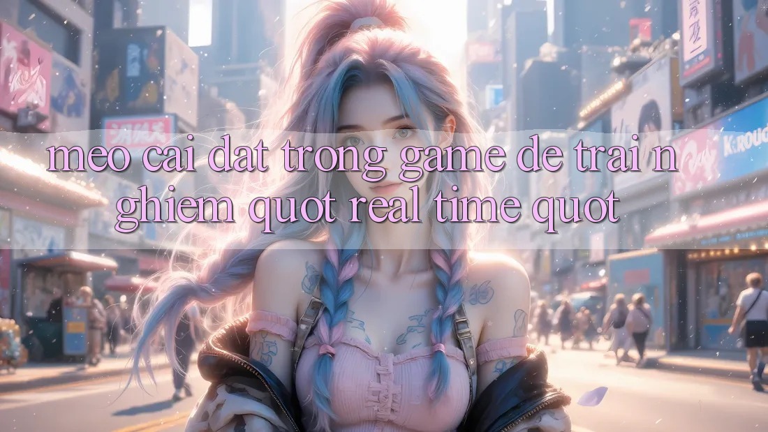 Mẹo Cài Đặt Trong Game Để Trải Nghiệm " Real-time" Mẹo Cài Đặt Trong Game Để Trải Nghiệm " Real-time"