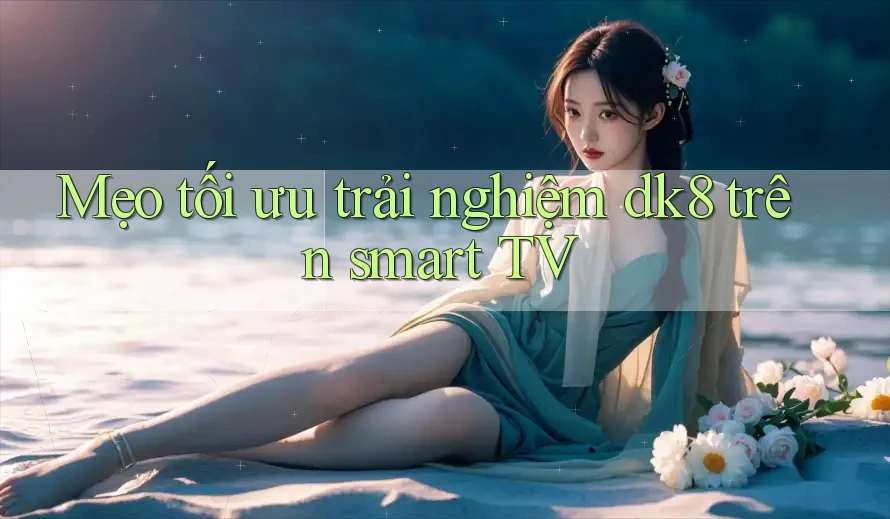 Mẹo tối ưu trải nghiệm dk8 trên smart TV Mẹo tối ưu trải nghiệm dk8 trên smart TV