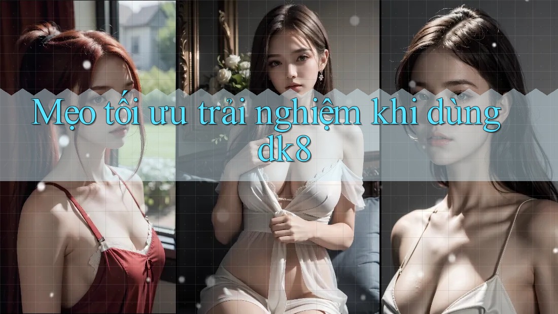 Mẹo tối ưu trải nghiệm khi dùng dk8