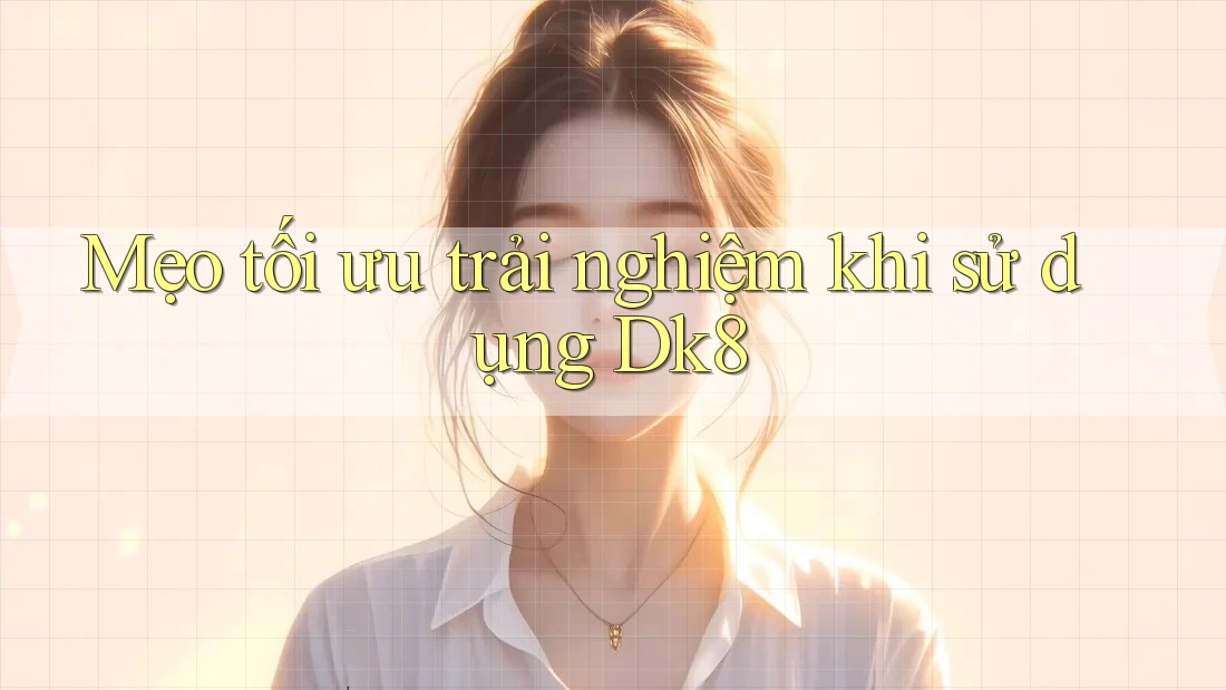 Mẹo tối ưu trải nghiệm khi sử dụng Dk8 Mẹo tối ưu trải nghiệm khi sử dụng Dk8