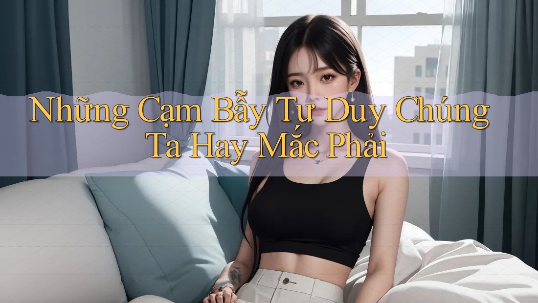 Những Cạm Bẫy Tư Duy Chúng Ta Hay Mắc Phải