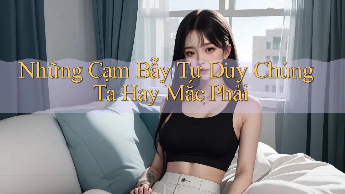 Những Cạm Bẫy Tư Duy Chúng Ta Hay Mắc Phải Những Cạm Bẫy Tư Duy Chúng Ta Hay Mắc Phải
