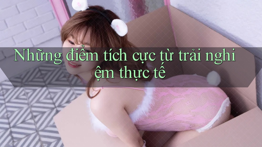 Những điểm tích cực từ trải nghiệm thực tế Những điểm tích cực từ trải nghiệm thực tế