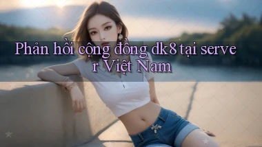 Phản hồi cộng đồng dk8 tại server Việt Nam