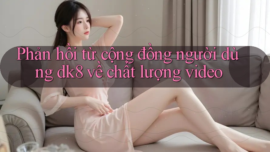 Phản hồi từ cộng đồng người dùng dk8 về chất lượng video Phản hồi từ cộng đồng người dùng dk8 về chất lượng video