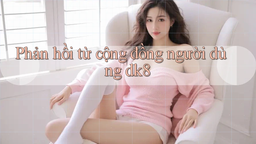 Phản hồi từ cộng đồng người dùng dk8 Phản hồi từ cộng đồng người dùng dk8